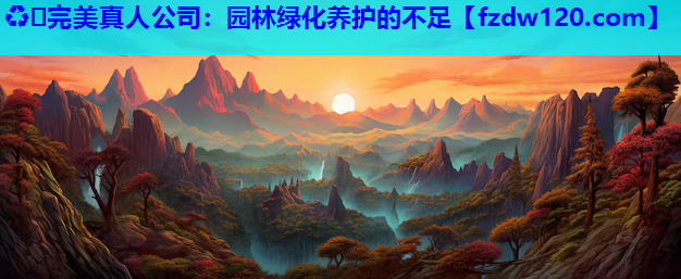 ♻️完美真人公司：园林绿化养护的不足