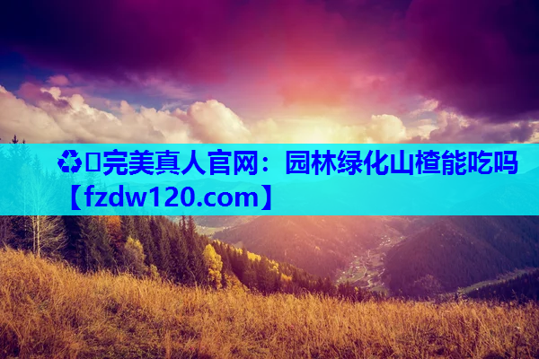 ♻️完美真人官网：园林绿化山楂能吃吗