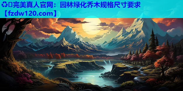 ♻️完美真人官网：园林绿化乔木规格尺寸要求